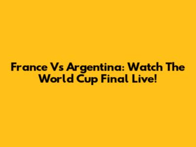 France Vs Argentina: Watch The World Cup Final Live!