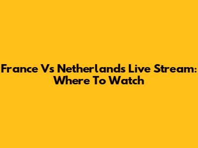 France Vs Netherlands Live Stream: Where To Watch