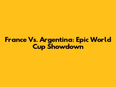 France Vs. Argentina: Epic World Cup Showdown