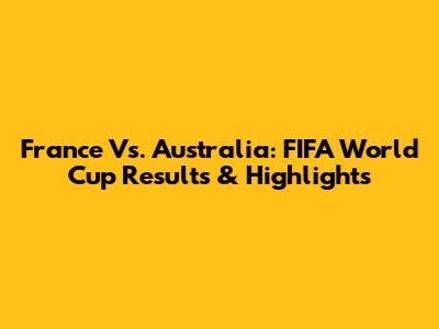 France Vs. Australia: FIFA World Cup Results & Highlights