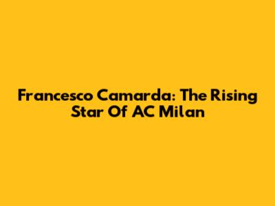 Francesco Camarda: The Rising Star Of AC Milan