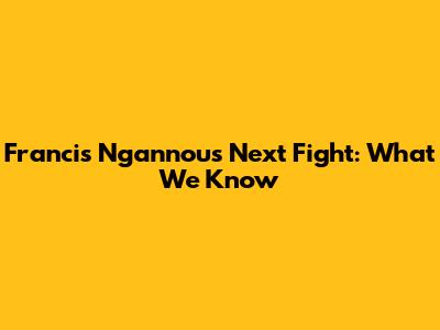 Francis Ngannou's Next Fight: What We Know