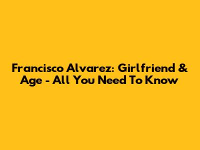 Francisco Alvarez: Girlfriend & Age - All You Need To Know