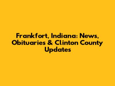 Frankfort, Indiana: News, Obituaries & Clinton County Updates