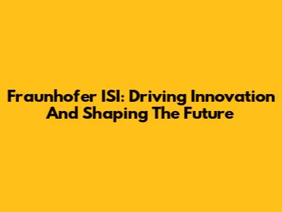 Fraunhofer ISI: Driving Innovation And Shaping The Future