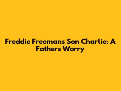 Freddie Freeman's Son Charlie: A Father's Worry