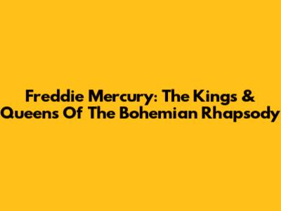 Freddie Mercury: The Kings & Queens Of The Bohemian Rhapsody