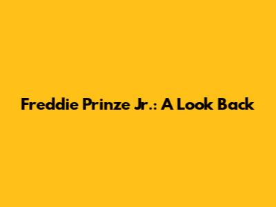 Freddie Prinze Jr.: A Look Back