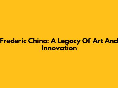 Frederic Chino: A Legacy Of Art And Innovation