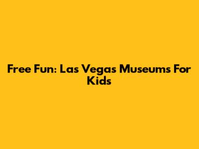 Free Fun: Las Vegas Museums For Kids