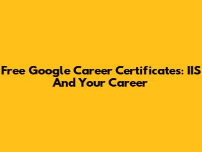 Free Google Career Certificates: IIS And Your Career