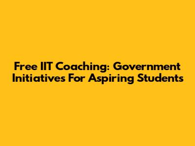 Free IIT Coaching: Government Initiatives For Aspiring Students