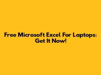 Free Microsoft Excel For Laptops: Get It Now!