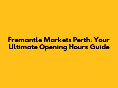 Fremantle Markets Perth: Your Ultimate Opening Hours Guide