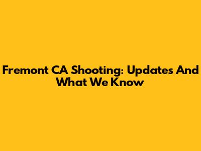 Fremont CA Shooting: Updates And What We Know