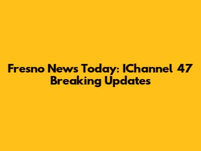 Fresno News Today: IChannel 47 Breaking Updates