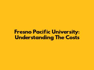 Fresno Pacific University: Understanding The Costs