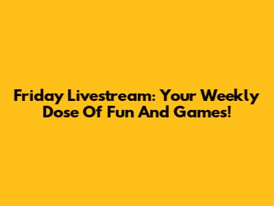 Friday Livestream: Your Weekly Dose Of Fun And Games!