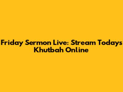 Friday Sermon Live: Stream Today's Khutbah Online