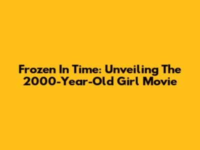 Frozen In Time: Unveiling The 2000-Year-Old Girl Movie