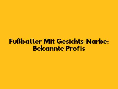 Fußballer Mit Gesichts-Narbe: Bekannte Profis