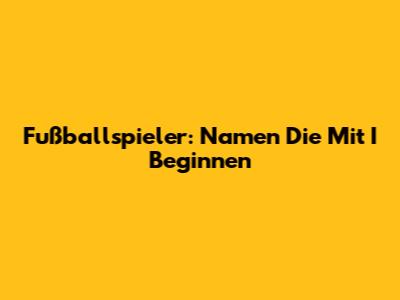 Fußballspieler: Namen Die Mit I Beginnen