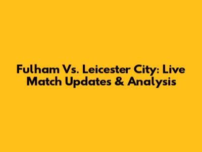 Fulham Vs. Leicester City: Live Match Updates & Analysis