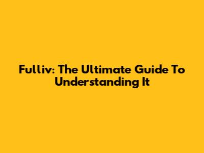 Fulliv: The Ultimate Guide To Understanding It