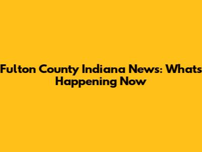 Fulton County Indiana News: What's Happening Now