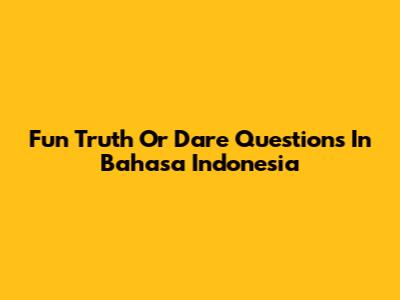Fun Truth Or Dare Questions In Bahasa Indonesia