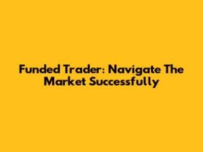 Funded Trader: Navigate The Market Successfully