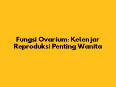 Fungsi Ovarium: Kelenjar Reproduksi Penting Wanita