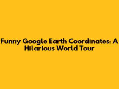 Funny Google Earth Coordinates: A Hilarious World Tour