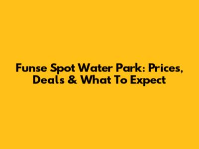 Funse Spot Water Park: Prices, Deals & What To Expect