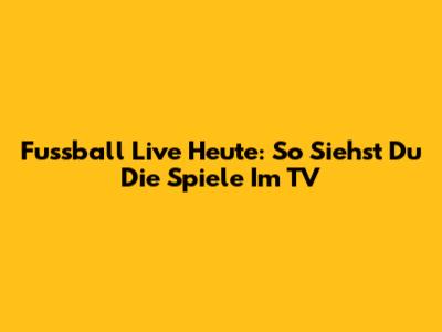 Fussball Live Heute: So Siehst Du Die Spiele Im TV