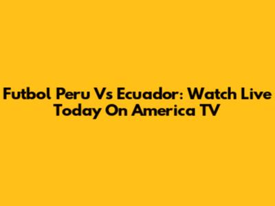 Futbol Peru Vs Ecuador: Watch Live Today On America TV