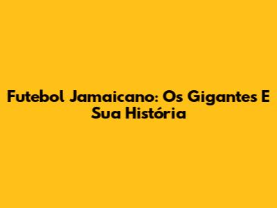 Futebol Jamaicano: Os Gigantes E Sua História