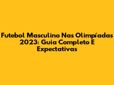 Futebol Masculino Nas Olimpíadas 2023: Guia Completo E Expectativas