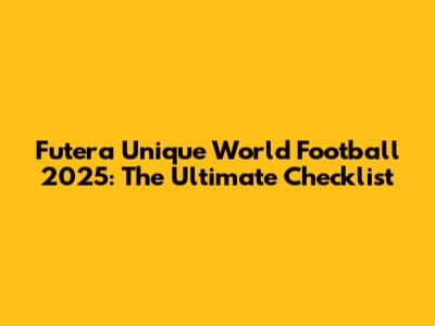 Futera Unique World Football 2025: The Ultimate Checklist