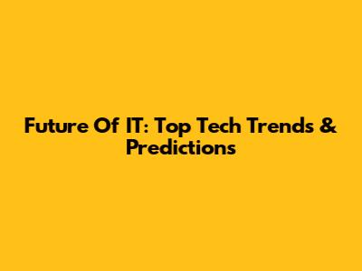Future Of IT: Top Tech Trends & Predictions