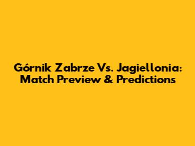 Górnik Zabrze Vs. Jagiellonia: Match Preview & Predictions
