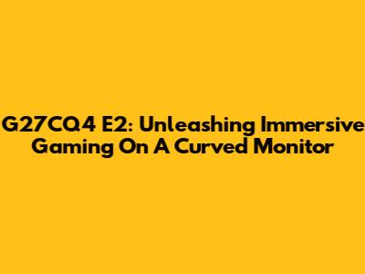 G27CQ4 E2: Unleashing Immersive Gaming On A Curved Monitor