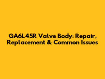 GA6L45R Valve Body: Repair, Replacement & Common Issues