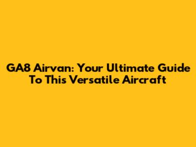 GA8 Airvan: Your Ultimate Guide To This Versatile Aircraft
