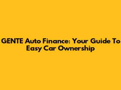 GENTE Auto Finance: Your Guide To Easy Car Ownership