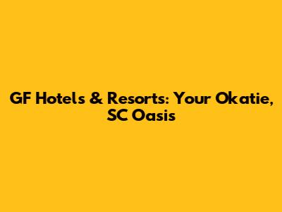 GF Hotels & Resorts: Your Okatie, SC Oasis