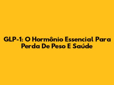 GLP-1: O Hormônio Essencial Para Perda De Peso E Saúde