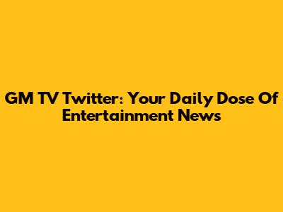 GM TV Twitter: Your Daily Dose Of Entertainment News