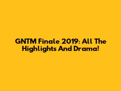 GNTM Finale 2019: All The Highlights And Drama!