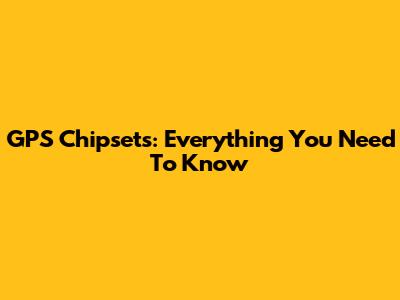 GPS Chipsets: Everything You Need To Know
